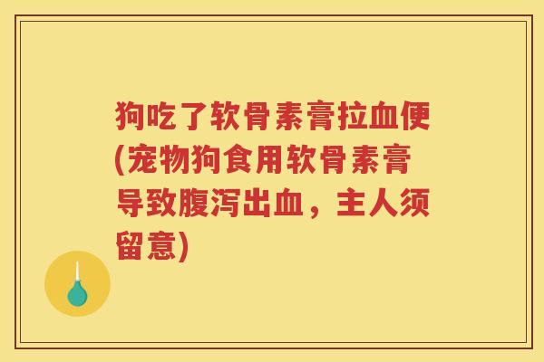 狗吃了软骨素膏拉便(宠物狗食用软骨素膏导致出,主人须留意) 狗吃了软骨素膏拉便(宠物狗食用软骨素膏导致出,主人须留意)