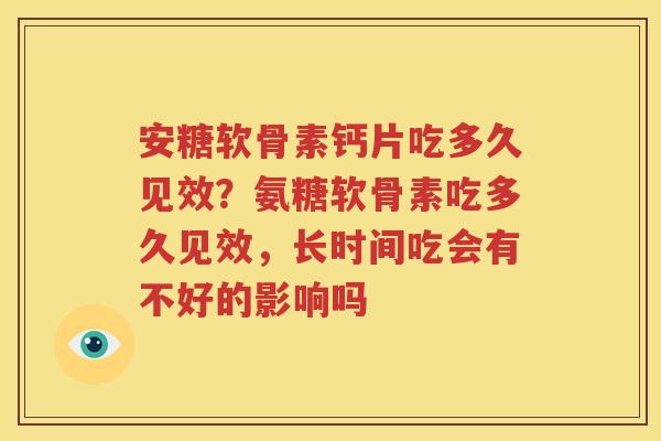 安糖软骨素钙片吃多久见效？氨糖软骨素吃多久见效，长时间吃会有不好的影响吗