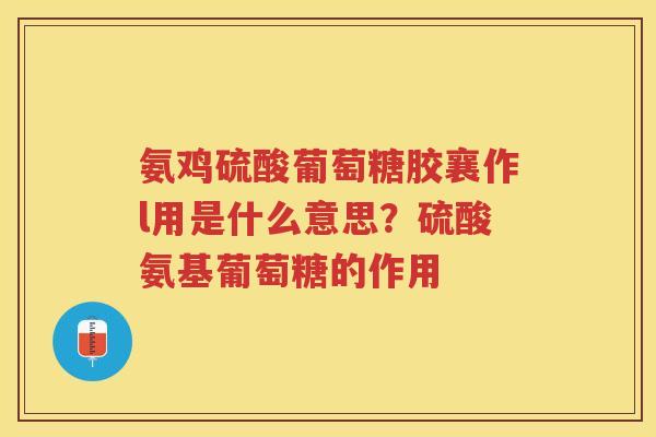 氨鸡硫酸葡萄糖胶襄作l用是什么意思？硫酸氨基葡萄糖的作用