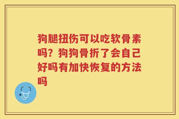 狗腿扭伤可以吃软骨素吗?狗狗了会自己好吗有加快恢复的方法吗 狗腿扭伤可以吃软骨素吗?狗狗了会自己好吗有加快恢复的方法吗