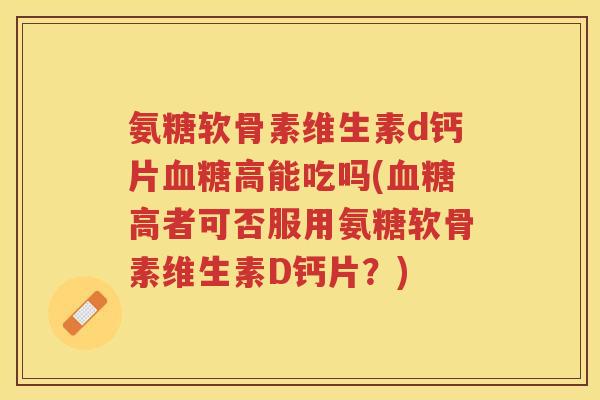 氨糖软骨素维生素d钙片高能吃吗(高者可否服用氨糖软骨素维生素D钙片?) 氨糖软骨素维生素d钙片高能吃吗(高者可否服用氨糖软骨素维生素D钙片?)