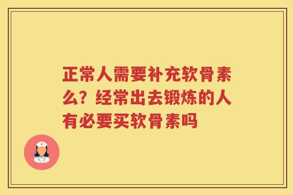 正常人需要补充软骨素么?经常出去锻炼的人有必要买软骨素吗 正常人需要补充软骨素么?经常出去锻炼的人有必要买软骨素吗