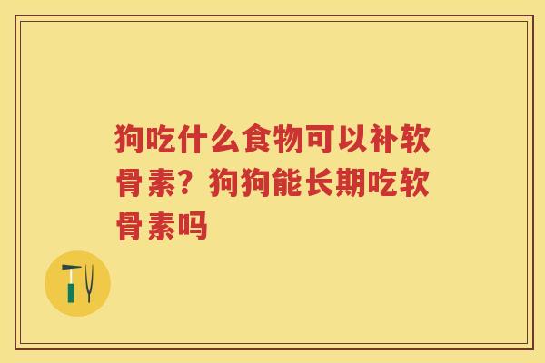 狗吃什么食物可以补软骨素?狗狗能长期吃软骨素吗 狗吃什么食物可以补软骨素?狗狗能长期吃软骨素吗