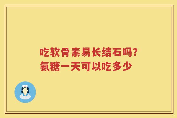 吃软骨素易长结石吗？氨糖一天可以吃多少