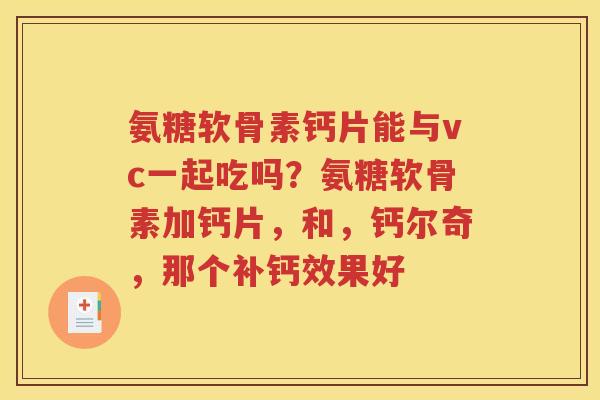 氨糖软骨素钙片能与vc一起吃吗?氨糖软骨素加钙片,和,钙尔奇,那个补钙效果好 氨糖软骨素钙片能与vc一起吃吗?氨糖软骨素加钙片,和,钙尔奇,那个补钙效果好