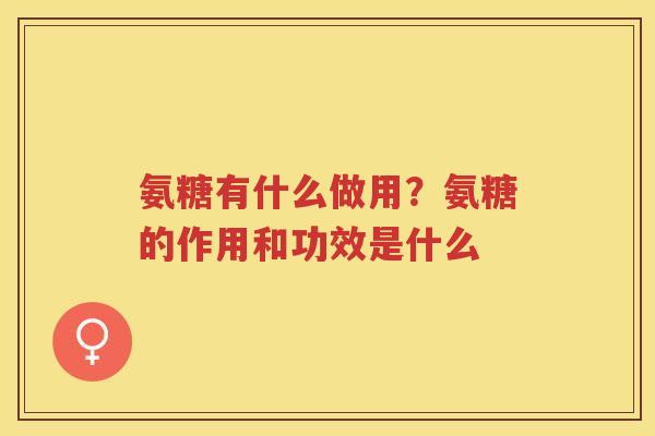 氨糖有什么做用?氨糖的作用和功效是什么 氨糖有什么做用?氨糖的作用和功效是什么