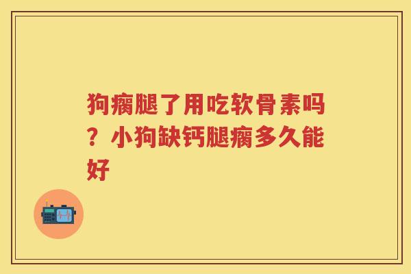 狗瘸腿了用吃软骨素吗？小狗缺钙腿瘸多久能好