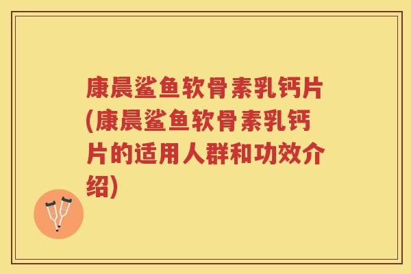 康晨鲨鱼软骨素乳钙片(康晨鲨鱼软骨素乳钙片的适用人群和功效介绍) 康晨鲨鱼软骨素乳钙片(康晨鲨鱼软骨素乳钙片的适用人群和功效介绍)