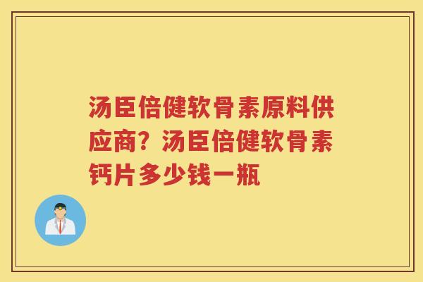 汤臣倍健软骨素原料供应商？汤臣倍健软骨素钙片多少钱一瓶