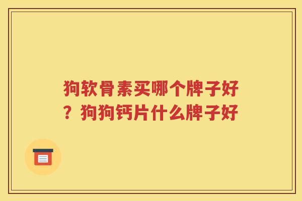 狗软骨素买哪个牌子好?狗狗钙片什么牌子好 狗软骨素买哪个牌子好?狗狗钙片什么牌子好