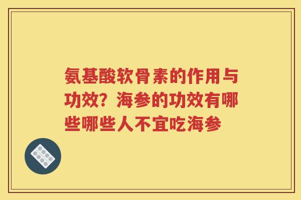 氨基酸软骨素的作用与功效?海参的功效有哪些哪些人不宜吃海参 氨基酸软骨素的作用与功效?海参的功效有哪些哪些人不宜吃海参