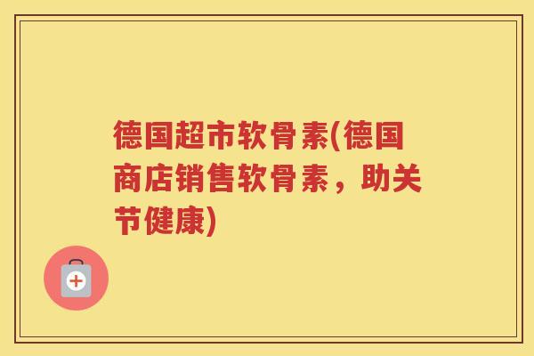 德国超市软骨素(德国商店销售软骨素，助关节健康)