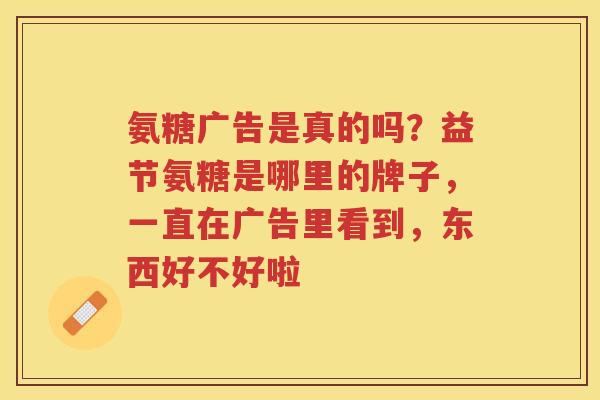 氨糖广告是真的吗？益节氨糖是哪里的牌子，一直在广告里看到，东西好不好啦