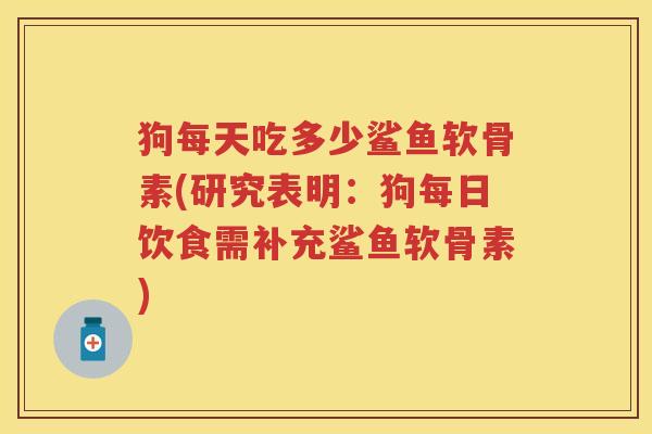 狗每天吃多少鲨鱼软骨素(研究表明:狗每日饮食需补充鲨鱼软骨素) 狗每天吃多少鲨鱼软骨素(研究表明:狗每日饮食需补充鲨鱼软骨素)