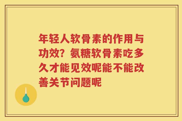 年轻人软骨素的作用与功效?氨糖软骨素吃多久才能见效呢能不能改善关节问题呢 年轻人软骨素的作用与功效?氨糖软骨素吃多久才能见效呢能不能改善关节问题呢