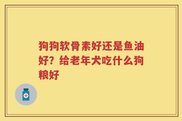 狗狗软骨素好还是鱼油好?给老年犬吃什么狗粮好 狗狗软骨素好还是鱼油好?给老年犬吃什么狗粮好