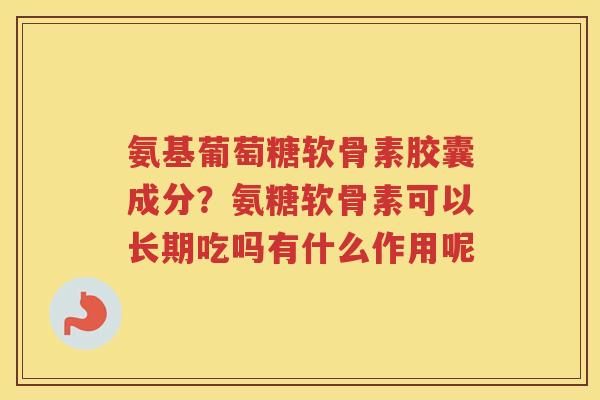 氨基葡萄糖软骨素胶囊成分?氨糖软骨素可以长期吃吗有什么作用呢 氨基葡萄糖软骨素胶囊成分?氨糖软骨素可以长期吃吗有什么作用呢