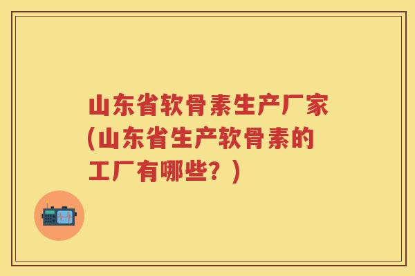 山东省软骨素生产厂家(山东省生产软骨素的工厂有哪些？)