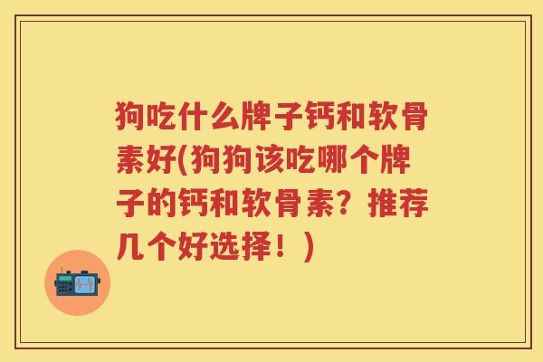 狗吃什么牌子钙和软骨素好(狗狗该吃哪个牌子的钙和软骨素?推荐几个好选择!) 狗吃什么牌子钙和软骨素好(狗狗该吃哪个牌子的钙和软骨素?推荐几个好选择!)