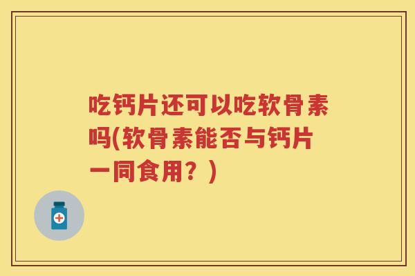 吃钙片还可以吃软骨素吗(软骨素能否与钙片一同食用？)