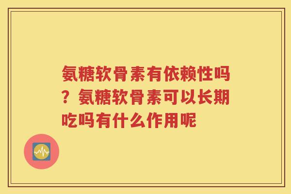 氨糖软骨素有依赖性吗？氨糖软骨素可以长期吃吗有什么作用呢