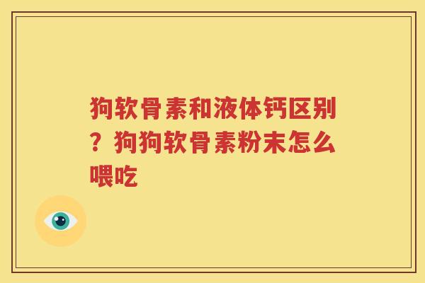 狗软骨素和液体钙区别?狗狗软骨素粉末怎么喂吃 狗软骨素和液体钙区别?狗狗软骨素粉末怎么喂吃