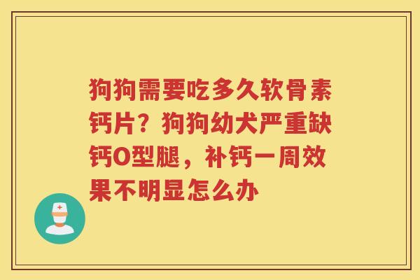 狗狗需要吃多久软骨素钙片?狗狗幼犬严重缺钙O型腿,补钙一周效果不明显怎么办 狗狗需要吃多久软骨素钙片?狗狗幼犬严重缺钙O型腿,补钙一周效果不明显怎么办