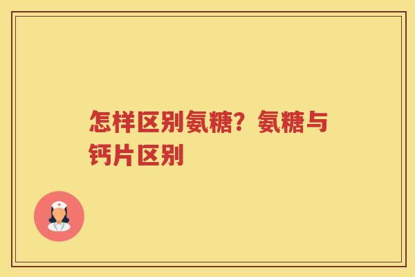 怎样区别氨糖?氨糖与钙片区别 怎样区别氨糖?氨糖与钙片区别