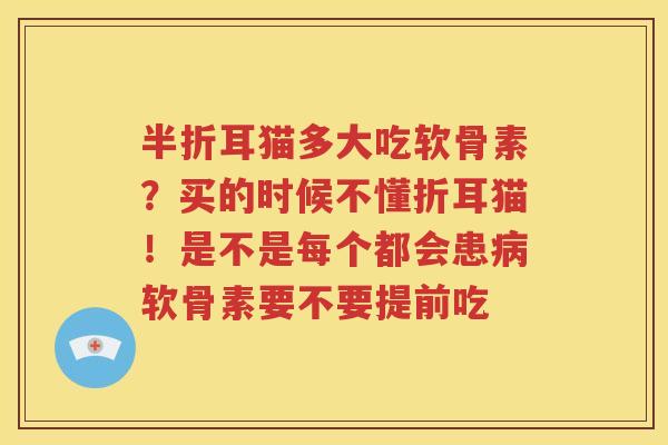 半折耳猫多大吃软骨素?买的时候不懂折耳猫!是不是每个都会患软骨素要不要提前吃 半折耳猫多大吃软骨素?买的时候不懂折耳猫!是不是每个都会患软骨素要不要提前吃