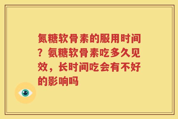 氮糖软骨素的服用时间？氨糖软骨素吃多久见效，长时间吃会有不好的影响吗