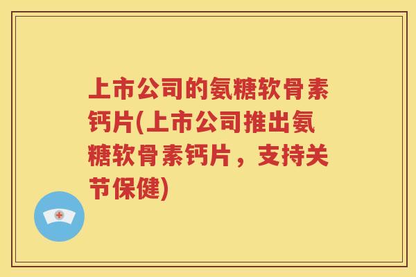 上市公司的氨糖软骨素钙片(上市公司推出氨糖软骨素钙片，支持关节保健)