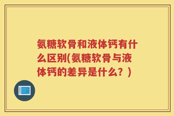 氨糖软骨和液体钙有什么区别(氨糖软骨与液体钙的差异是什么?) 氨糖软骨和液体钙有什么区别(氨糖软骨与液体钙的差异是什么?)