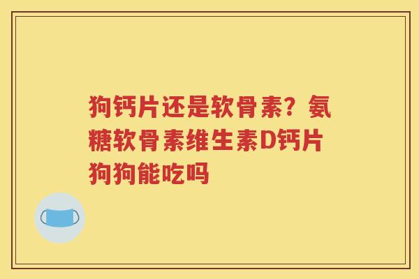 狗钙片还是软骨素?氨糖软骨素维生素D钙片狗狗能吃吗 狗钙片还是软骨素?氨糖软骨素维生素D钙片狗狗能吃吗