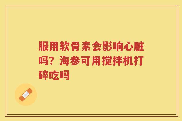 服用软骨素会影响吗？海参可用搅拌机打碎吃吗
