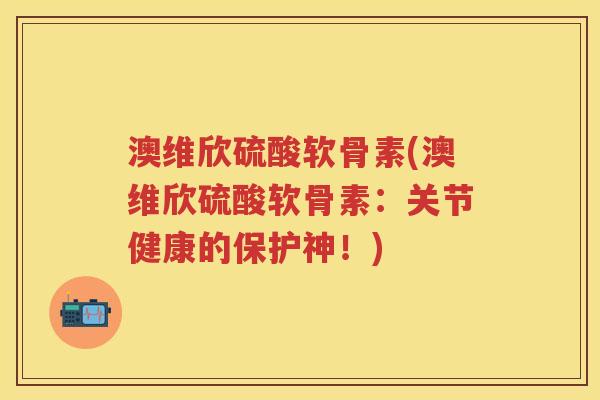 澳维欣硫酸软骨素(澳维欣硫酸软骨素：关节健康的保护神！)