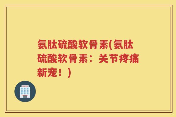 氨肽硫酸软骨素(氨肽硫酸软骨素:关节新宠!) 氨肽硫酸软骨素(氨肽硫酸软骨素:关节新宠!)