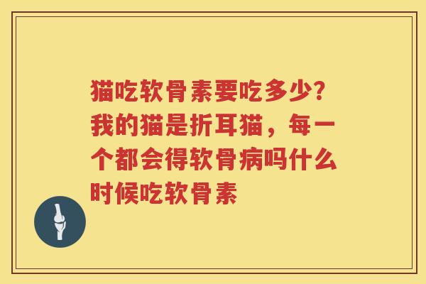 猫吃软骨素要吃多少?我的猫是折耳猫,每一个都会得软骨吗什么时候吃软骨素 猫吃软骨素要吃多少?我的猫是折耳猫,每一个都会得软骨吗什么时候吃软骨素