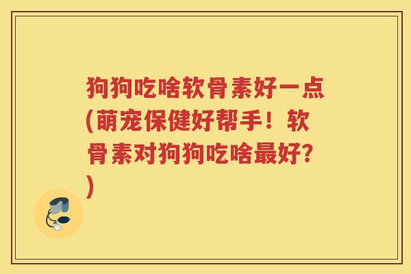 狗狗吃啥软骨素好一点(萌宠保健好帮手!软骨素对狗狗吃啥好?) 狗狗吃啥软骨素好一点(萌宠保健好帮手!软骨素对狗狗吃啥好?)