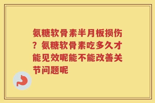 氨糖软骨素损伤？氨糖软骨素吃多久才能见效呢能不能改善关节问题呢