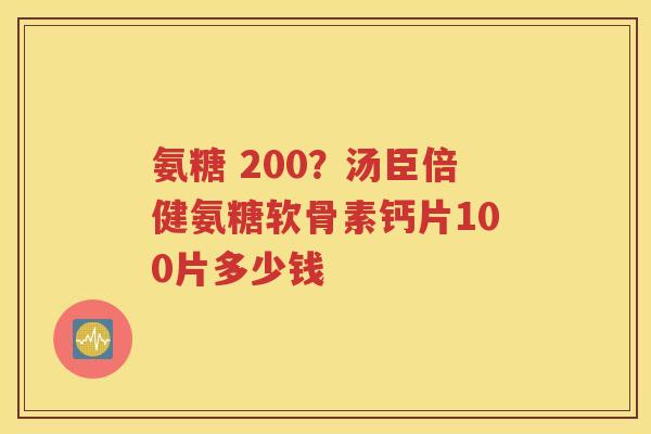 氨糖 200?汤臣倍健氨糖软骨素钙片100片多少钱 氨糖 200?汤臣倍健氨糖软骨素钙片100片多少钱