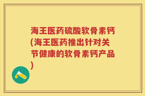 海王医药硫酸软骨素钙(海王医药推出针对关节健康的软骨素钙产品) 海王医药硫酸软骨素钙(海王医药推出针对关节健康的软骨素钙产品)