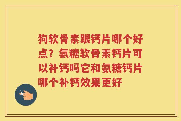 狗软骨素跟钙片哪个好点?氨糖软骨素钙片可以补钙吗它和氨糖钙片哪个补钙效果更好 狗软骨素跟钙片哪个好点?氨糖软骨素钙片可以补钙吗它和氨糖钙片哪个补钙效果更好