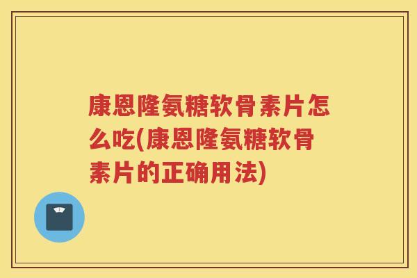 康恩隆氨糖软骨素片怎么吃(康恩隆氨糖软骨素片的正确用法) 康恩隆氨糖软骨素片怎么吃(康恩隆氨糖软骨素片的正确用法)