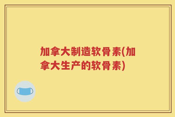 加拿大制造软骨素(加拿大生产的软骨素) 加拿大制造软骨素(加拿大生产的软骨素)
