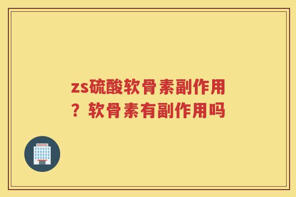zs硫酸软骨素副作用?软骨素有副作用吗 zs硫酸软骨素副作用?软骨素有副作用吗