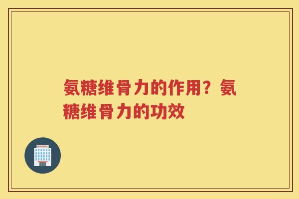 氨糖维骨力的作用?氨糖维骨力的功效 氨糖维骨力的作用?氨糖维骨力的功效