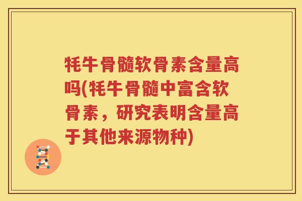 牦牛骨髓软骨素含量高吗(牦牛骨髓中富含软骨素,研究表明含量高于其他来源物种) 牦牛骨髓软骨素含量高吗(牦牛骨髓中富含软骨素,研究表明含量高于其他来源物种)