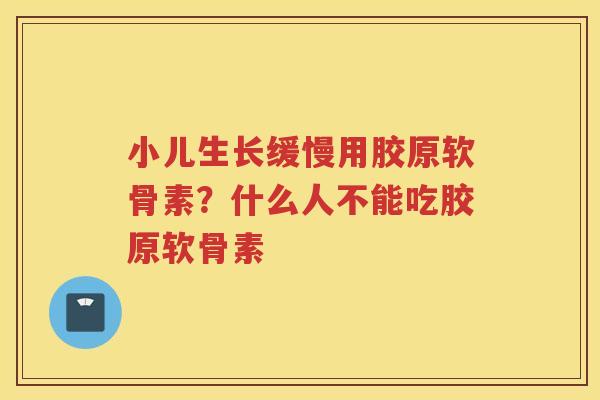 小儿生长缓慢用胶原软骨素？什么人不能吃胶原软骨素