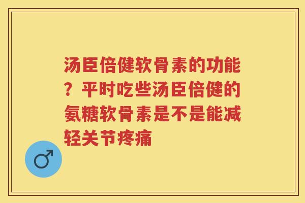 汤臣倍健软骨素的功能？平时吃些汤臣倍健的氨糖软骨素是不是能减轻关节