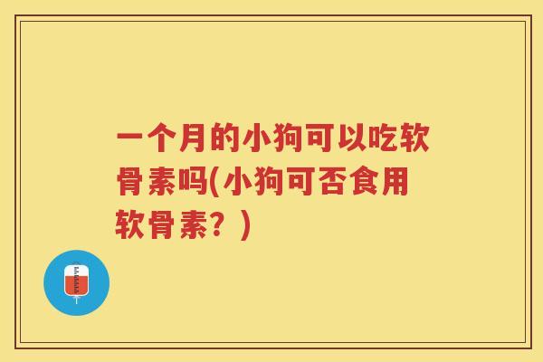 一个月的小狗可以吃软骨素吗(小狗可否食用软骨素?) 一个月的小狗可以吃软骨素吗(小狗可否食用软骨素?)